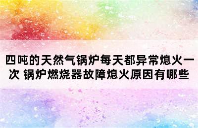 四吨的天然气锅炉每天都异常熄火一次 锅炉燃烧器故障熄火原因有哪些